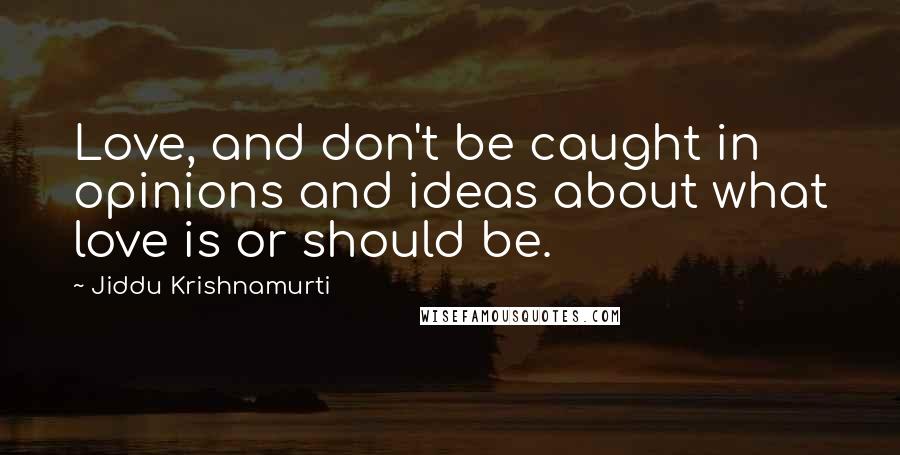 Jiddu Krishnamurti Quotes: Love, and don't be caught in opinions and ideas about what love is or should be.