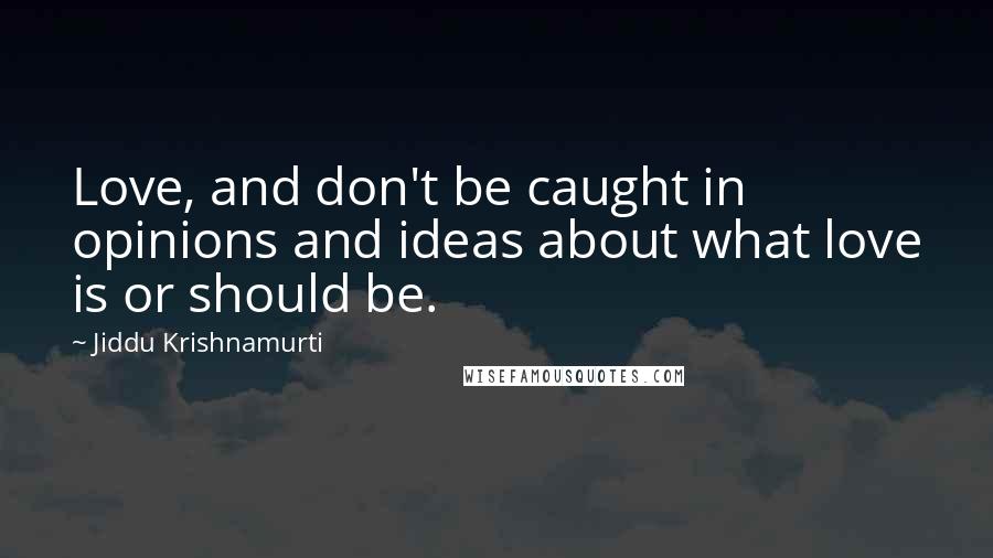 Jiddu Krishnamurti Quotes: Love, and don't be caught in opinions and ideas about what love is or should be.