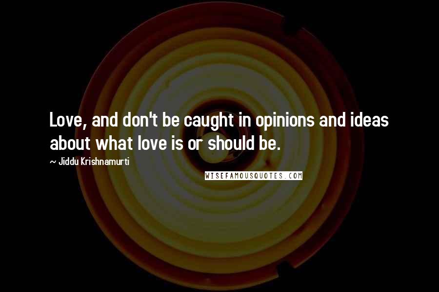 Jiddu Krishnamurti Quotes: Love, and don't be caught in opinions and ideas about what love is or should be.