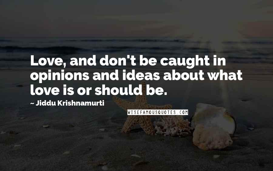 Jiddu Krishnamurti Quotes: Love, and don't be caught in opinions and ideas about what love is or should be.