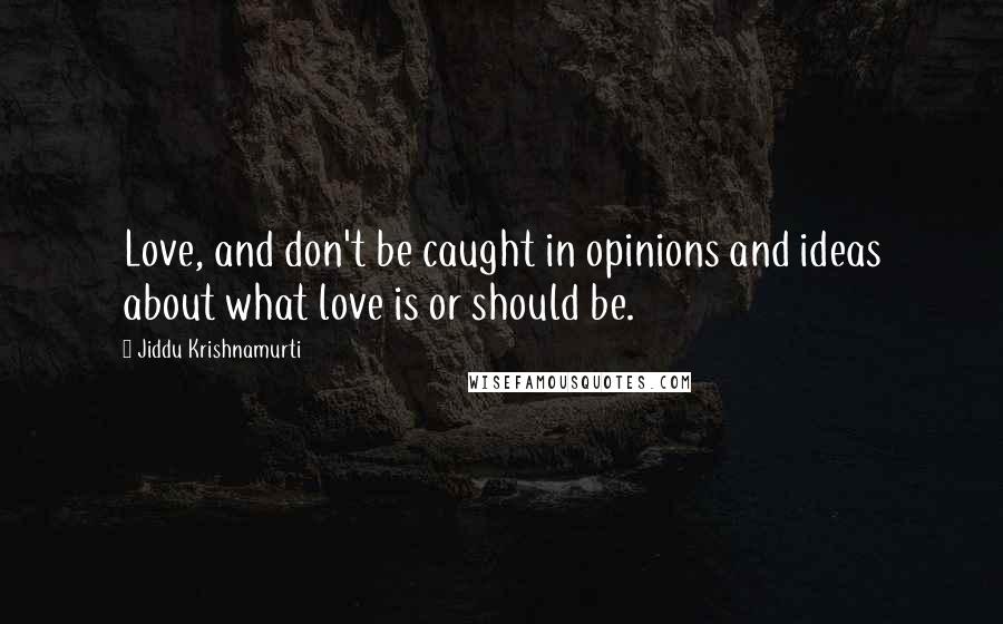 Jiddu Krishnamurti Quotes: Love, and don't be caught in opinions and ideas about what love is or should be.