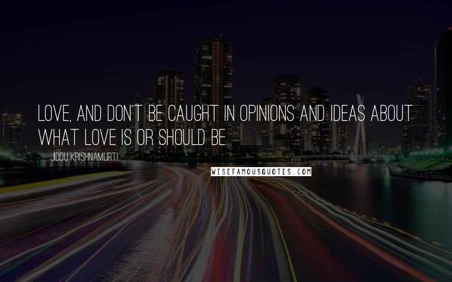 Jiddu Krishnamurti Quotes: Love, and don't be caught in opinions and ideas about what love is or should be.