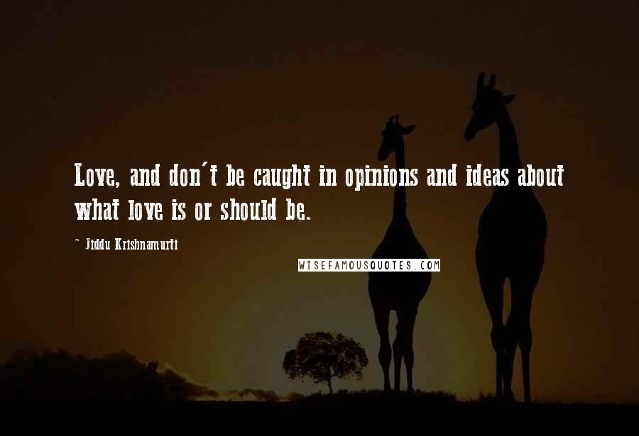 Jiddu Krishnamurti Quotes: Love, and don't be caught in opinions and ideas about what love is or should be.