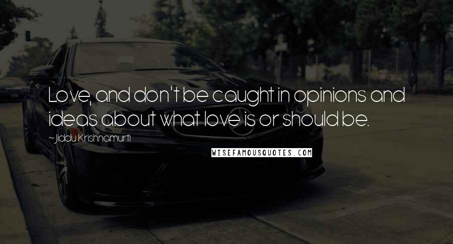 Jiddu Krishnamurti Quotes: Love, and don't be caught in opinions and ideas about what love is or should be.