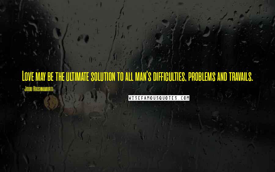 Jiddu Krishnamurti Quotes: Love may be the ultimate solution to all man's difficulties, problems and travails.