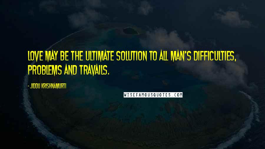 Jiddu Krishnamurti Quotes: Love may be the ultimate solution to all man's difficulties, problems and travails.