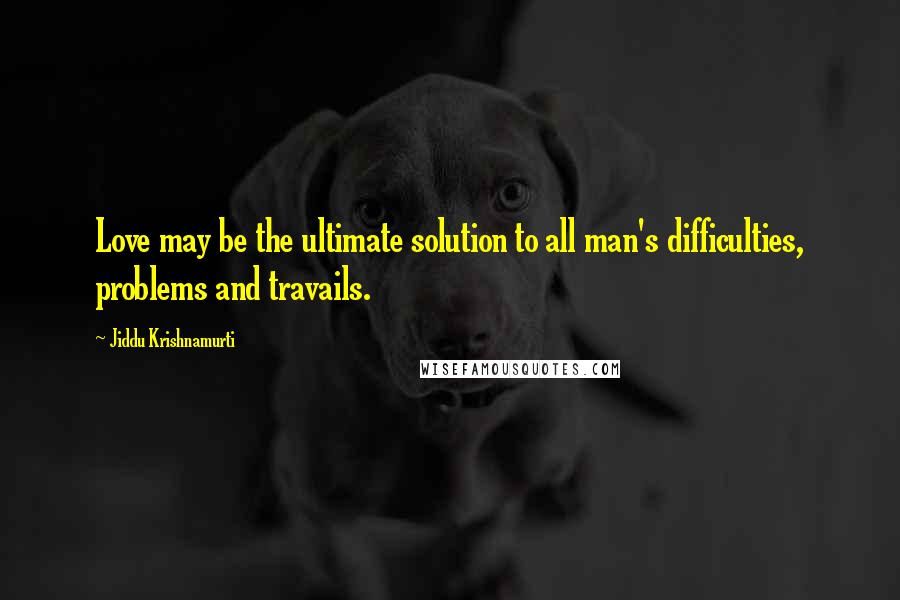 Jiddu Krishnamurti Quotes: Love may be the ultimate solution to all man's difficulties, problems and travails.