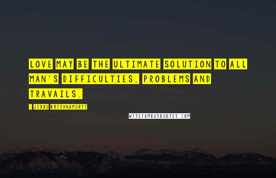 Jiddu Krishnamurti Quotes: Love may be the ultimate solution to all man's difficulties, problems and travails.