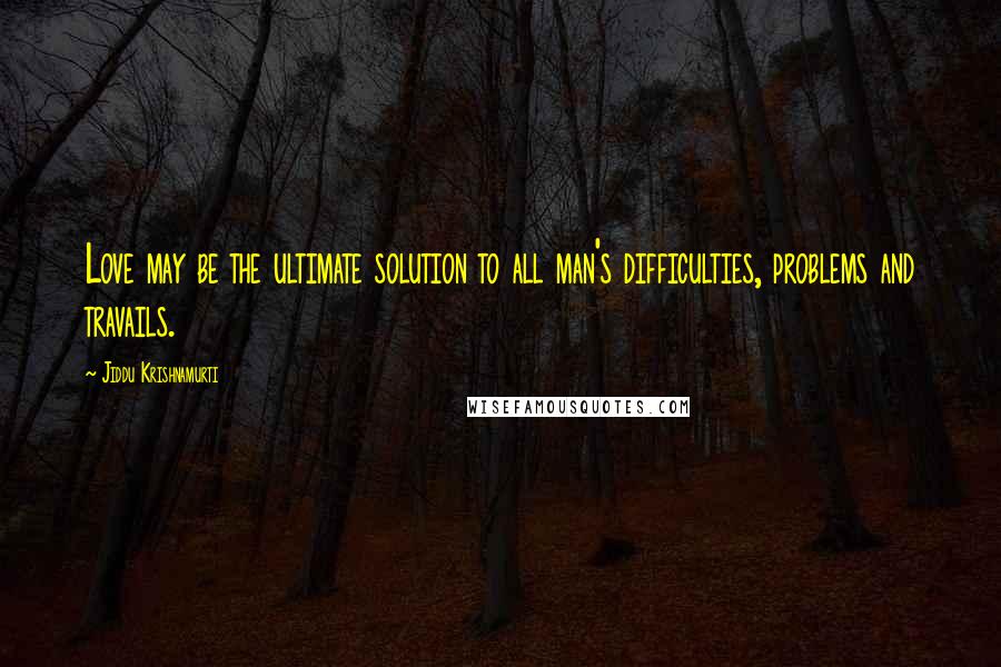 Jiddu Krishnamurti Quotes: Love may be the ultimate solution to all man's difficulties, problems and travails.