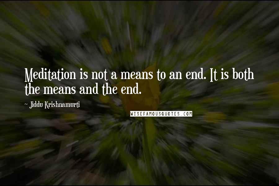 Jiddu Krishnamurti Quotes: Meditation is not a means to an end. It is both the means and the end.