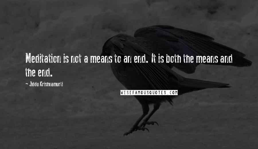 Jiddu Krishnamurti Quotes: Meditation is not a means to an end. It is both the means and the end.