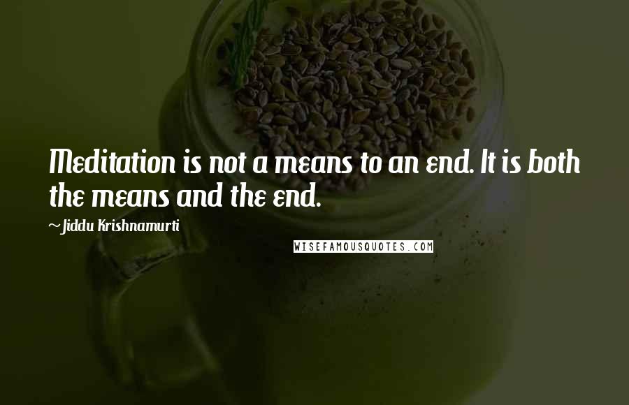 Jiddu Krishnamurti Quotes: Meditation is not a means to an end. It is both the means and the end.