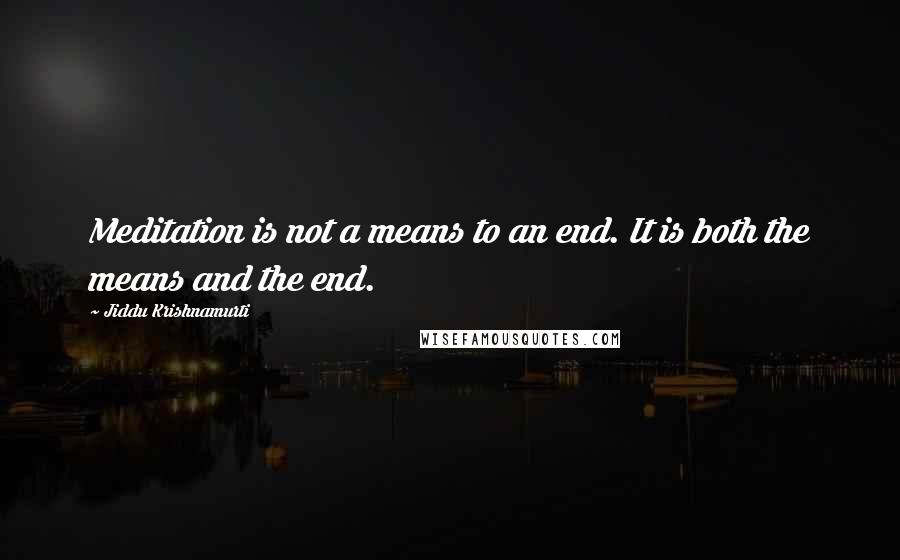 Jiddu Krishnamurti Quotes: Meditation is not a means to an end. It is both the means and the end.