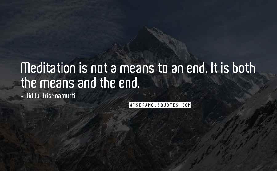 Jiddu Krishnamurti Quotes: Meditation is not a means to an end. It is both the means and the end.