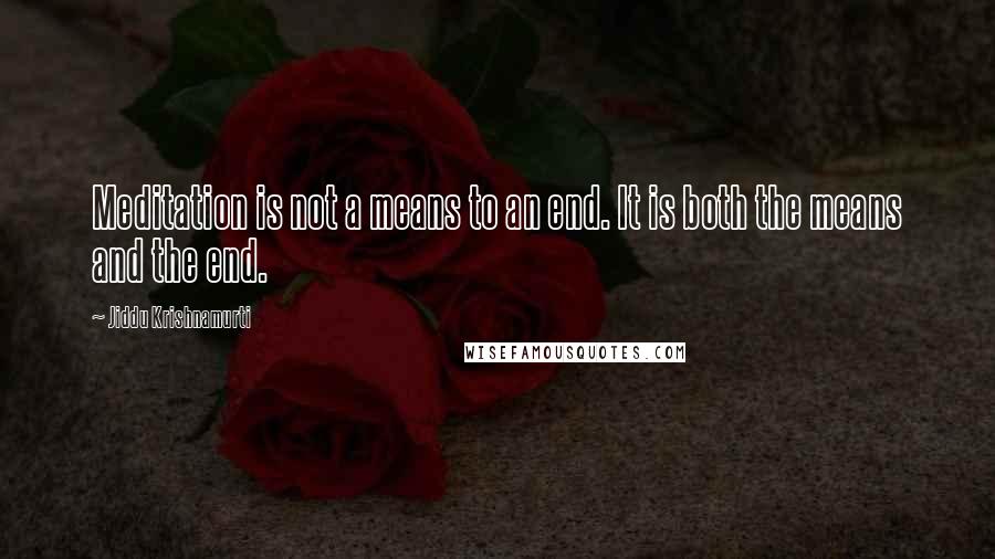 Jiddu Krishnamurti Quotes: Meditation is not a means to an end. It is both the means and the end.