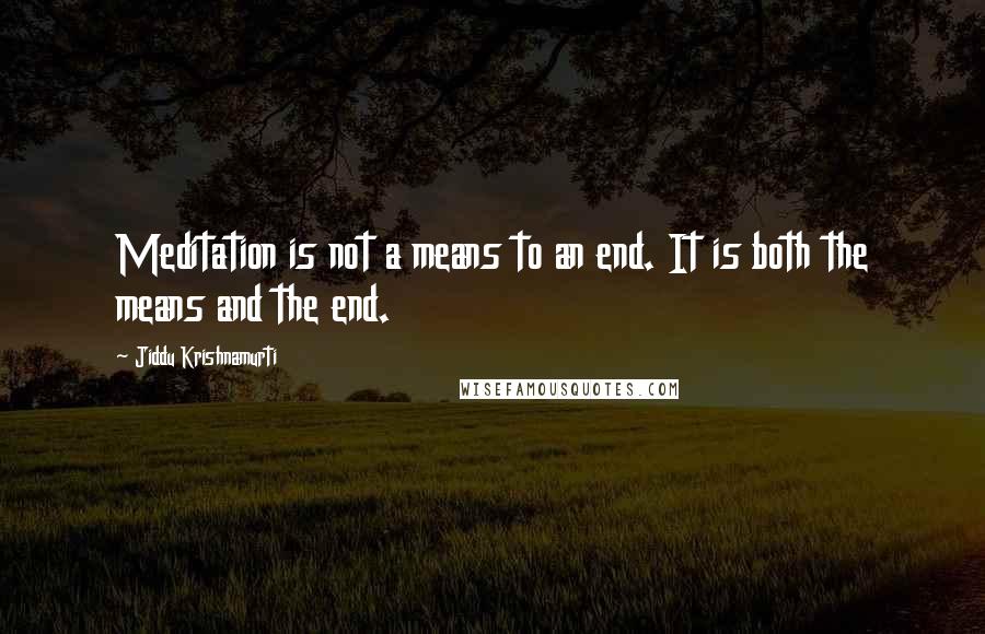 Jiddu Krishnamurti Quotes: Meditation is not a means to an end. It is both the means and the end.