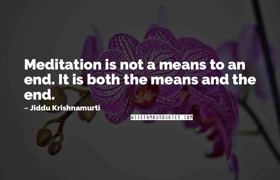 Jiddu Krishnamurti Quotes: Meditation is not a means to an end. It is both the means and the end.