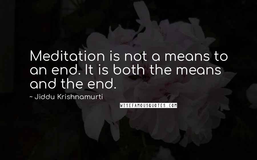 Jiddu Krishnamurti Quotes: Meditation is not a means to an end. It is both the means and the end.