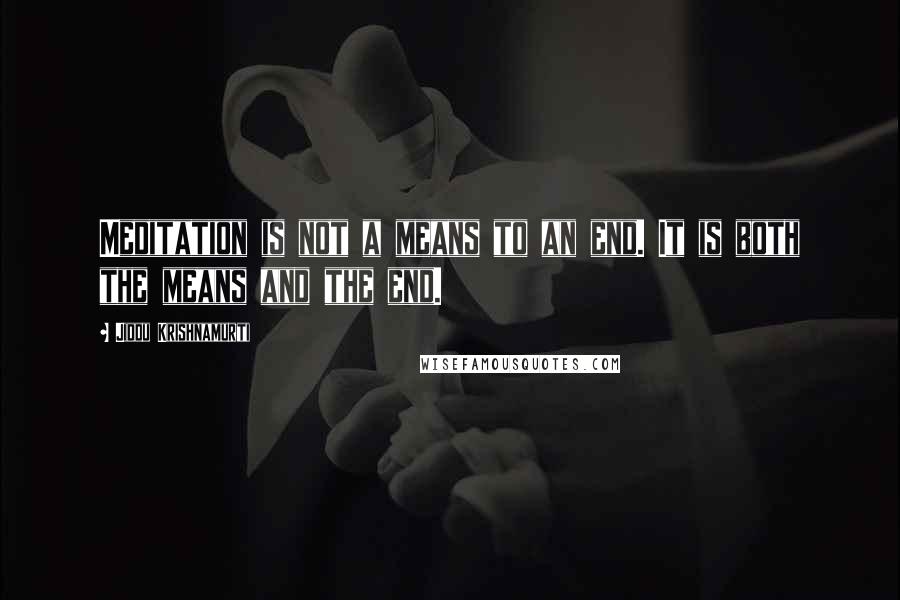 Jiddu Krishnamurti Quotes: Meditation is not a means to an end. It is both the means and the end.