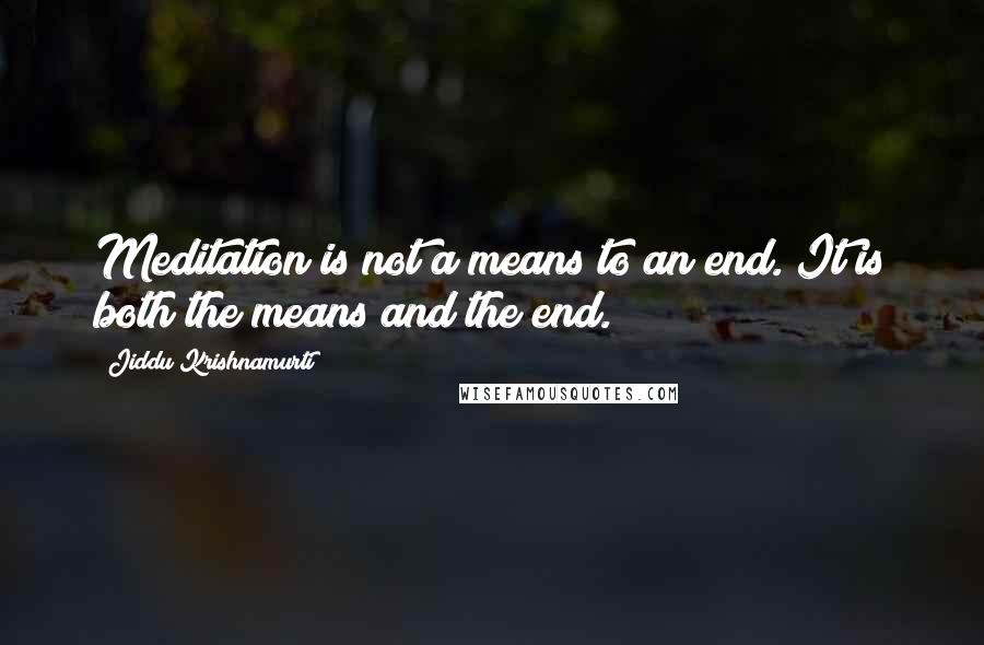 Jiddu Krishnamurti Quotes: Meditation is not a means to an end. It is both the means and the end.