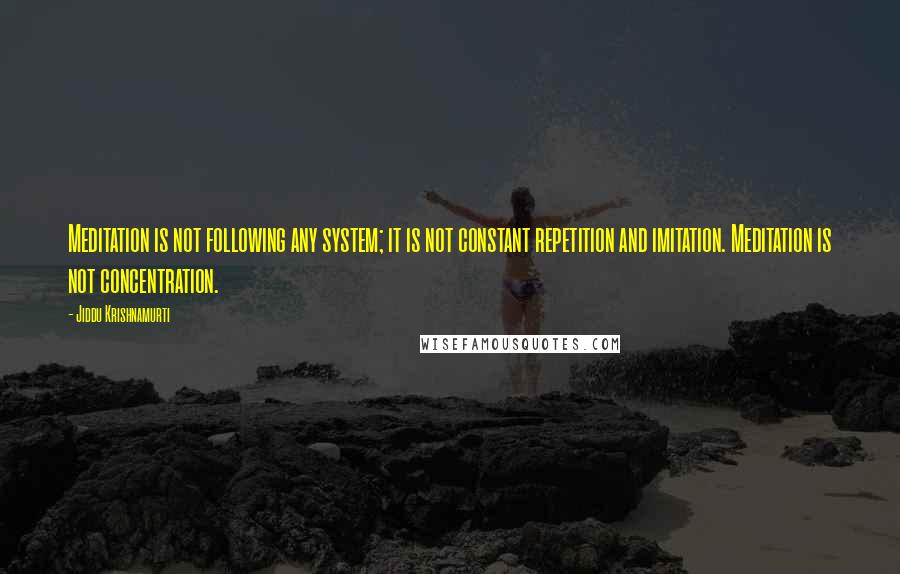 Jiddu Krishnamurti Quotes: Meditation is not following any system; it is not constant repetition and imitation. Meditation is not concentration.