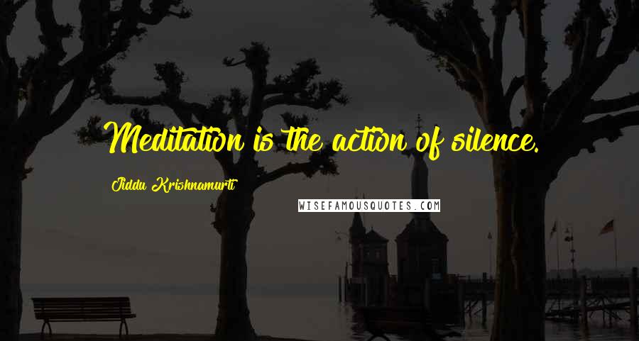 Jiddu Krishnamurti Quotes: Meditation is the action of silence.