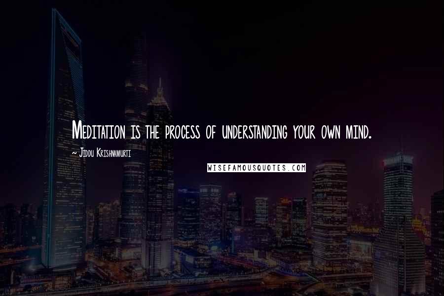 Jiddu Krishnamurti Quotes: Meditation is the process of understanding your own mind.