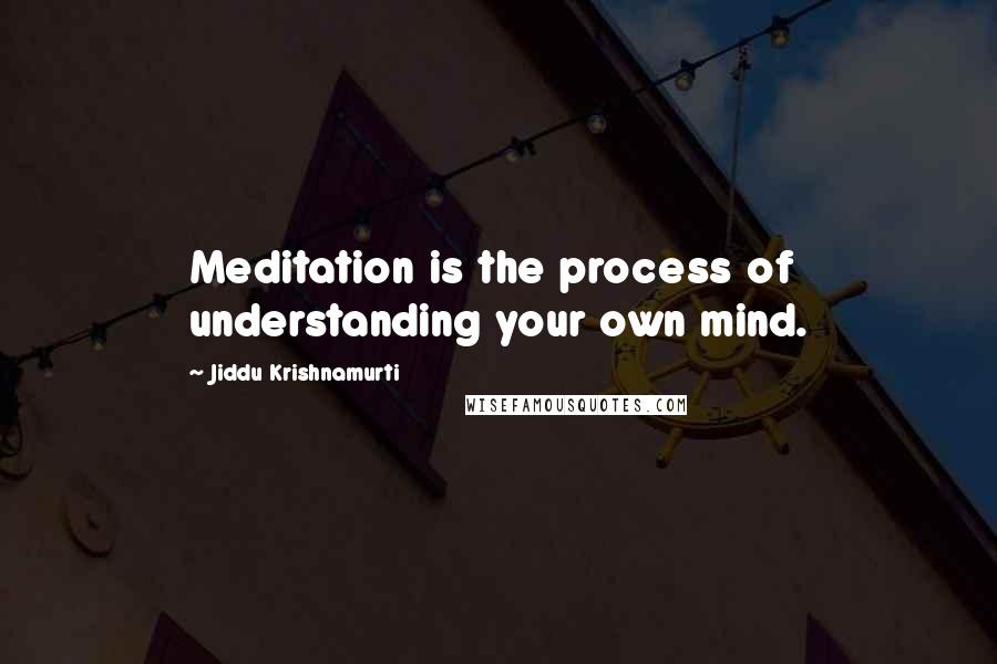 Jiddu Krishnamurti Quotes: Meditation is the process of understanding your own mind.