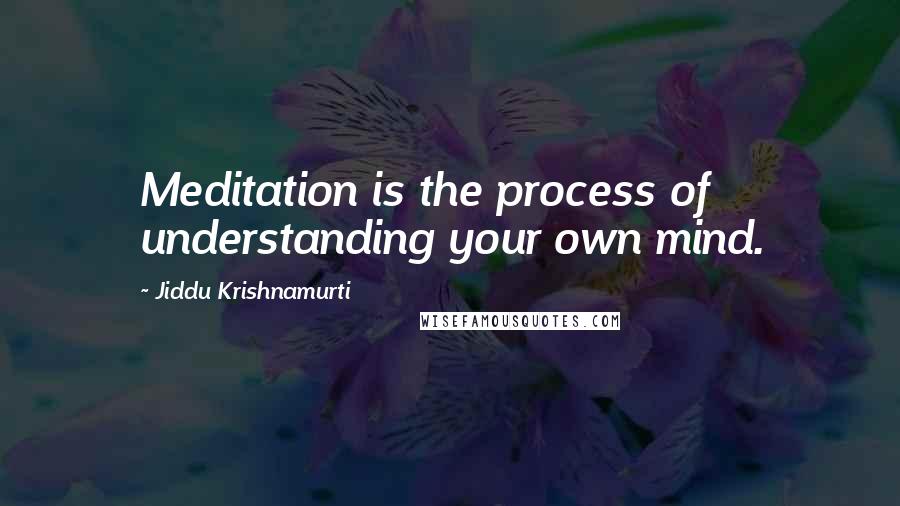 Jiddu Krishnamurti Quotes: Meditation is the process of understanding your own mind.