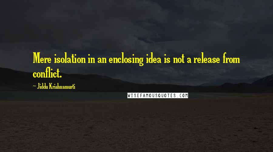 Jiddu Krishnamurti Quotes: Mere isolation in an enclosing idea is not a release from conflict.