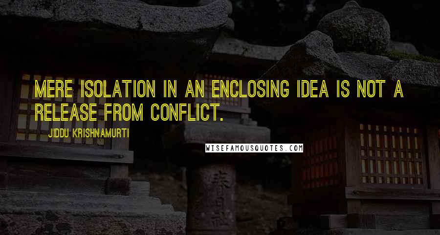 Jiddu Krishnamurti Quotes: Mere isolation in an enclosing idea is not a release from conflict.