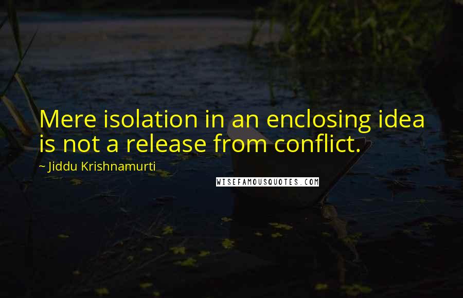 Jiddu Krishnamurti Quotes: Mere isolation in an enclosing idea is not a release from conflict.