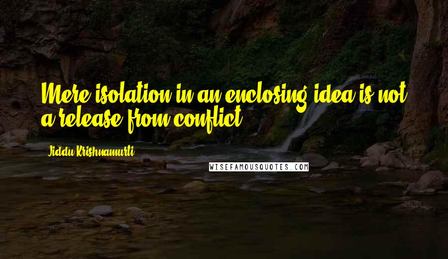 Jiddu Krishnamurti Quotes: Mere isolation in an enclosing idea is not a release from conflict.