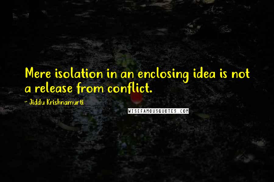 Jiddu Krishnamurti Quotes: Mere isolation in an enclosing idea is not a release from conflict.