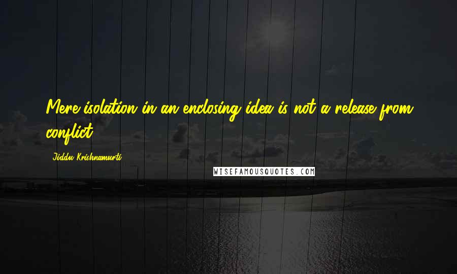 Jiddu Krishnamurti Quotes: Mere isolation in an enclosing idea is not a release from conflict.