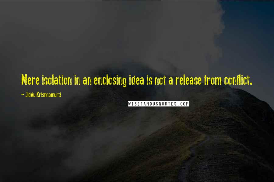 Jiddu Krishnamurti Quotes: Mere isolation in an enclosing idea is not a release from conflict.