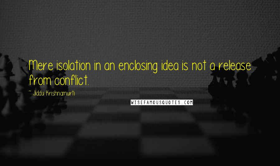 Jiddu Krishnamurti Quotes: Mere isolation in an enclosing idea is not a release from conflict.