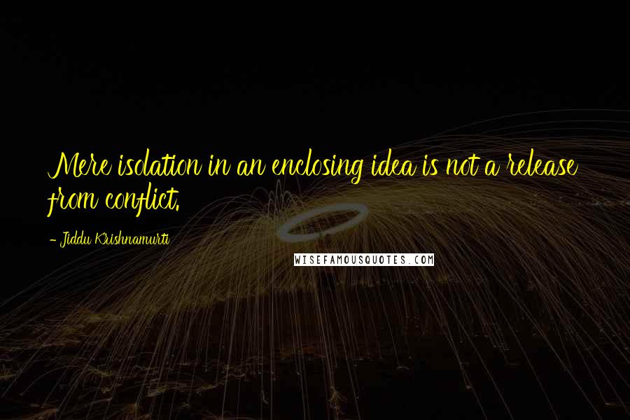 Jiddu Krishnamurti Quotes: Mere isolation in an enclosing idea is not a release from conflict.