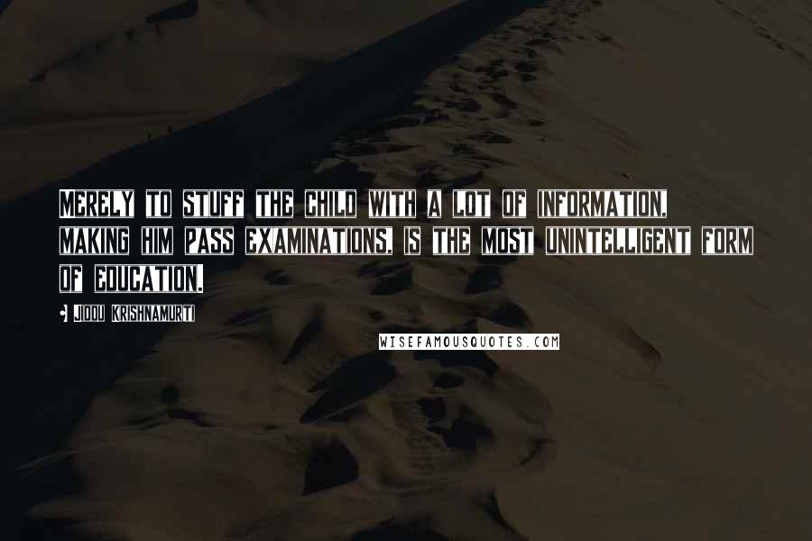Jiddu Krishnamurti Quotes: Merely to stuff the child with a lot of information, making him pass examinations, is the most unintelligent form of education.