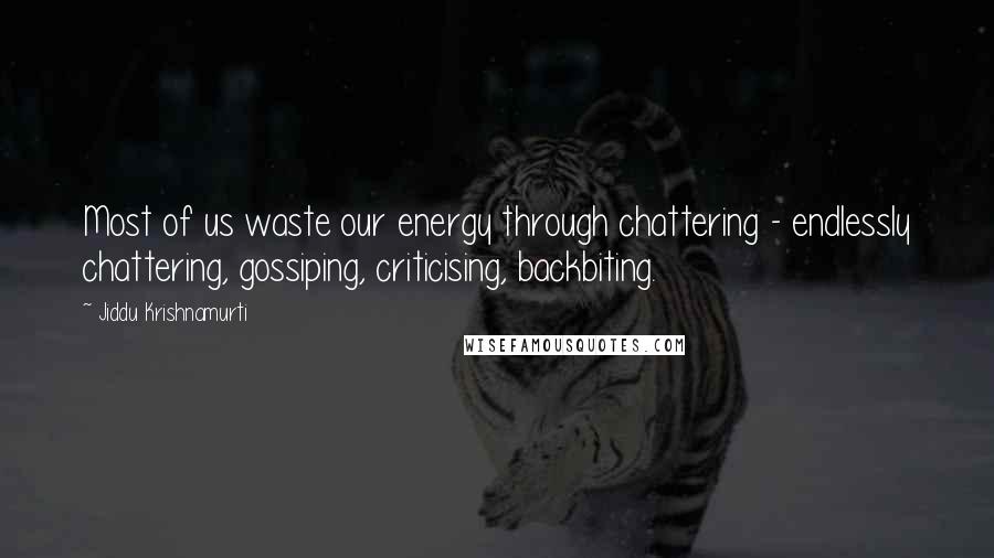 Jiddu Krishnamurti Quotes: Most of us waste our energy through chattering - endlessly chattering, gossiping, criticising, backbiting.