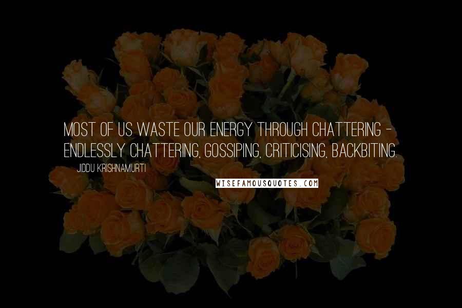 Jiddu Krishnamurti Quotes: Most of us waste our energy through chattering - endlessly chattering, gossiping, criticising, backbiting.