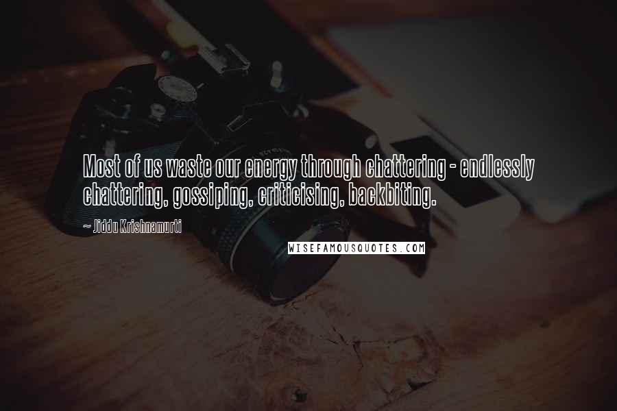 Jiddu Krishnamurti Quotes: Most of us waste our energy through chattering - endlessly chattering, gossiping, criticising, backbiting.