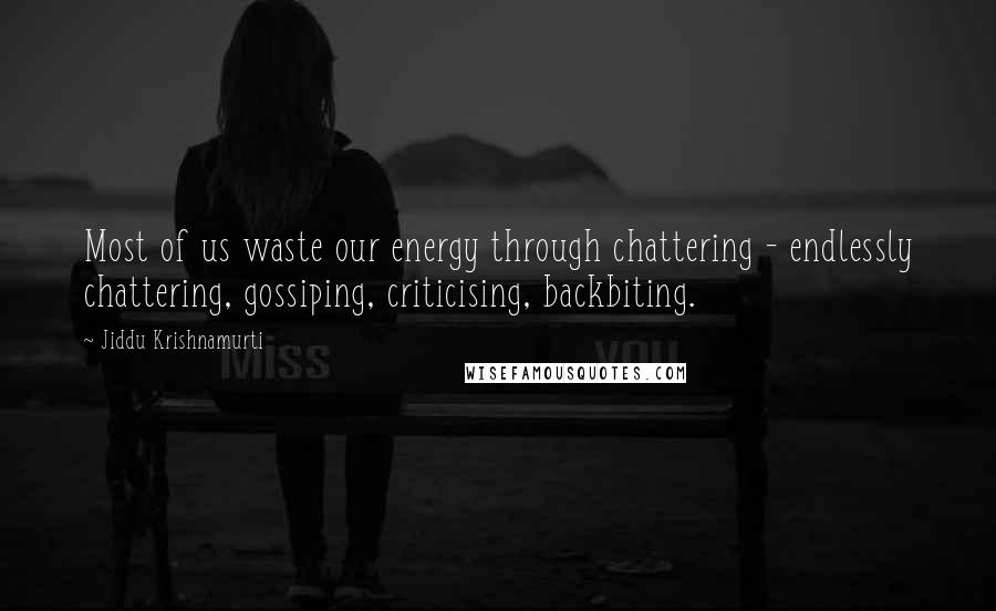 Jiddu Krishnamurti Quotes: Most of us waste our energy through chattering - endlessly chattering, gossiping, criticising, backbiting.