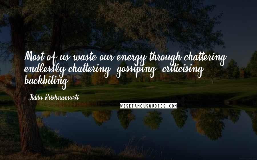 Jiddu Krishnamurti Quotes: Most of us waste our energy through chattering - endlessly chattering, gossiping, criticising, backbiting.