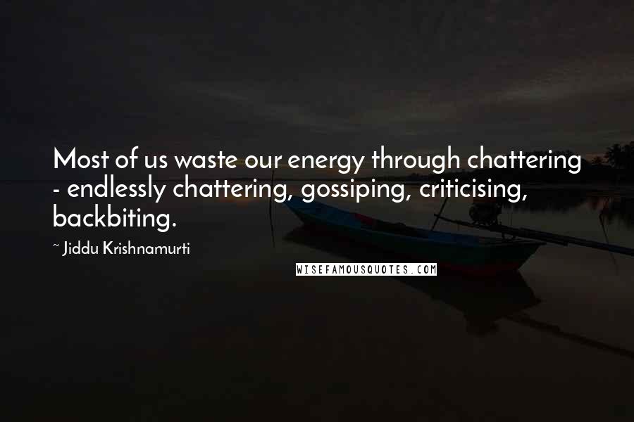 Jiddu Krishnamurti Quotes: Most of us waste our energy through chattering - endlessly chattering, gossiping, criticising, backbiting.