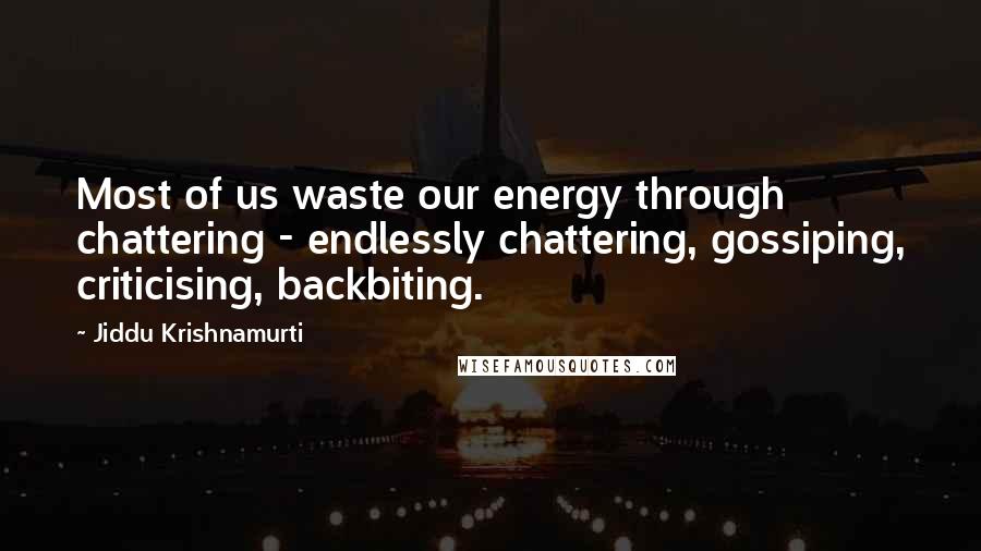 Jiddu Krishnamurti Quotes: Most of us waste our energy through chattering - endlessly chattering, gossiping, criticising, backbiting.