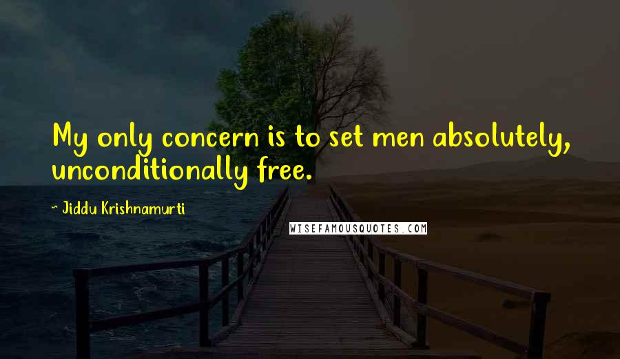 Jiddu Krishnamurti Quotes: My only concern is to set men absolutely, unconditionally free.