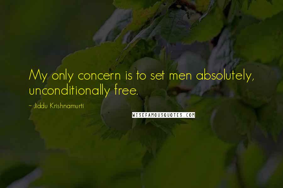 Jiddu Krishnamurti Quotes: My only concern is to set men absolutely, unconditionally free.