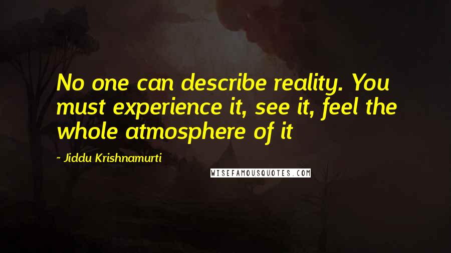 Jiddu Krishnamurti Quotes: No one can describe reality. You must experience it, see it, feel the whole atmosphere of it