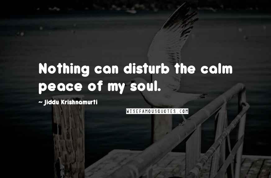 Jiddu Krishnamurti Quotes: Nothing can disturb the calm peace of my soul.